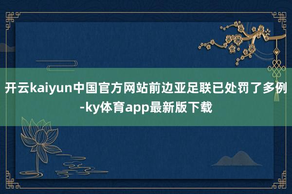 开云kaiyun中国官方网站前边亚足联已处罚了多例-ky体育app最新版下载