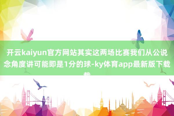 开云kaiyun官方网站其实这两场比赛我们从公说念角度讲可能即是1分的球-ky体育app最新版下载