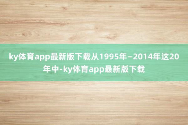 ky体育app最新版下载从1995年—2014年这20年中-ky体育app最新版下载