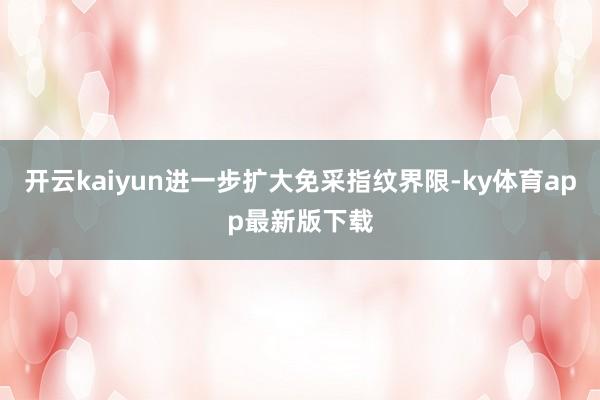 开云kaiyun进一步扩大免采指纹界限-ky体育app最新版下载