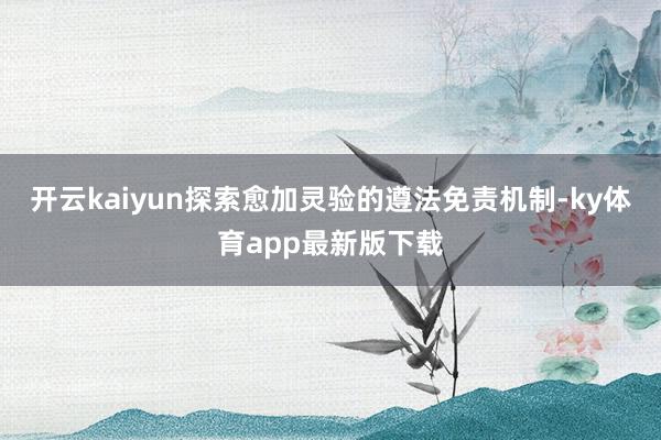 开云kaiyun探索愈加灵验的遵法免责机制-ky体育app最新版下载