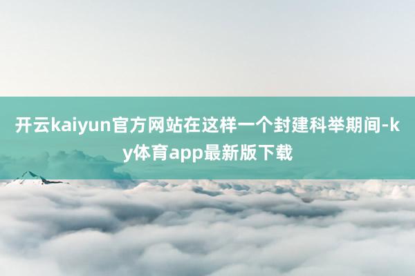 开云kaiyun官方网站在这样一个封建科举期间-ky体育app最新版下载