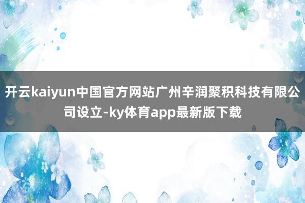 开云kaiyun中国官方网站广州辛润聚积科技有限公司设立-ky体育app最新版下载