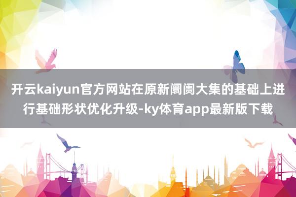 开云kaiyun官方网站在原新阛阓大集的基础上进行基础形状优化升级-ky体育app最新版下载