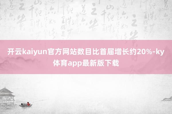 开云kaiyun官方网站数目比首届增长约20%-ky体育app最新版下载