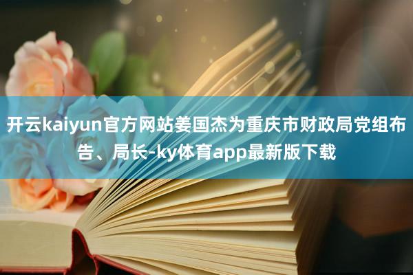 开云kaiyun官方网站姜国杰为重庆市财政局党组布告、局长-ky体育app最新版下载