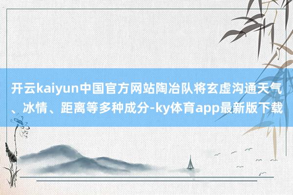 开云kaiyun中国官方网站陶冶队将玄虚沟通天气、冰情、距离等多种成分-ky体育app最新版下载
