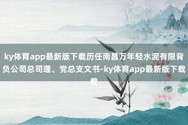 ky体育app最新版下载历任南昌万年轻水泥有限背负公司总司理、党总支文书-ky体育app最新版下载