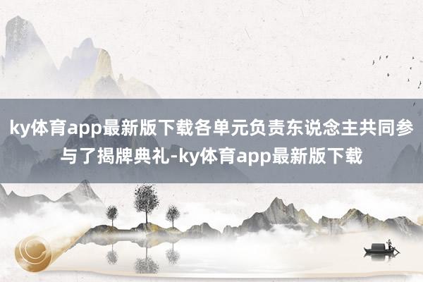 ky体育app最新版下载各单元负责东说念主共同参与了揭牌典礼-ky体育app最新版下载