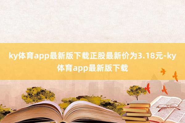 ky体育app最新版下载正股最新价为3.18元-ky体育app最新版下载
