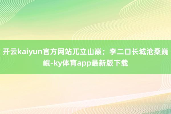 开云kaiyun官方网站兀立山巅；李二口长城沧桑巍峨-ky体育app最新版下载
