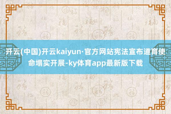 开云(中国)开云kaiyun·官方网站宪法宣布道育使命塌实开展-ky体育app最新版下载
