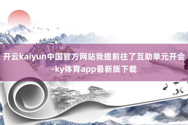 开云kaiyun中国官方网站我提前往了互助单元开会-ky体育app最新版下载