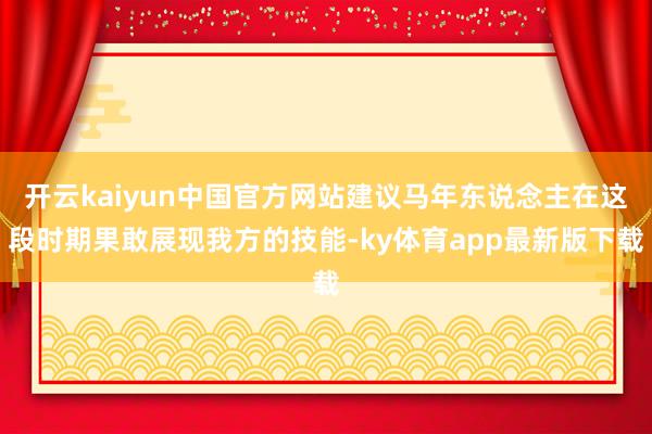 开云kaiyun中国官方网站建议马年东说念主在这段时期果敢展现我方的技能-ky体育app最新版下载