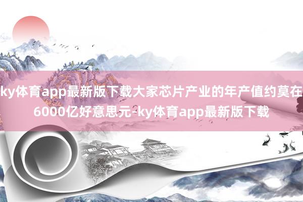 ky体育app最新版下载大家芯片产业的年产值约莫在6000亿好意思元-ky体育app最新版下载