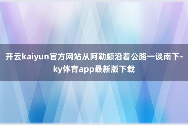 开云kaiyun官方网站从阿勒颇沿着公路一谈南下-ky体育app最新版下载