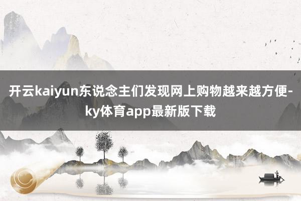 开云kaiyun东说念主们发现网上购物越来越方便-ky体育app最新版下载