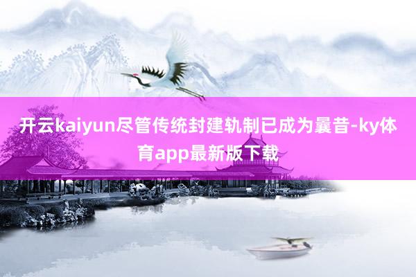 开云kaiyun尽管传统封建轨制已成为曩昔-ky体育app最新版下载