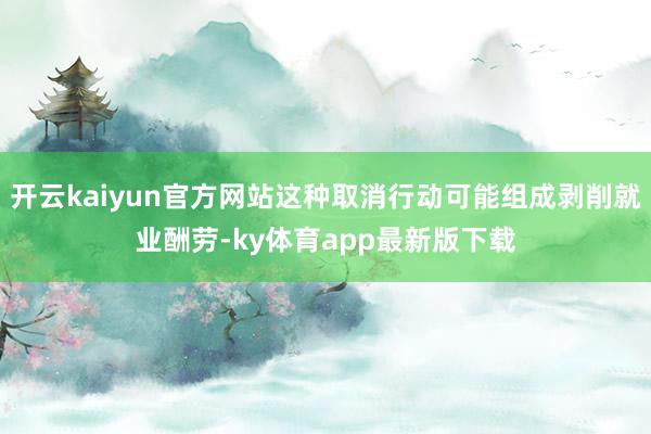 开云kaiyun官方网站这种取消行动可能组成剥削就业酬劳-ky体育app最新版下载