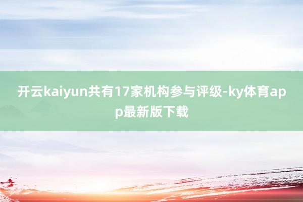 开云kaiyun共有17家机构参与评级-ky体育app最新版下载