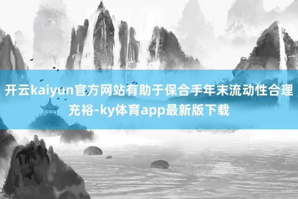 开云kaiyun官方网站有助于保合手年末流动性合理充裕-ky体育app最新版下载