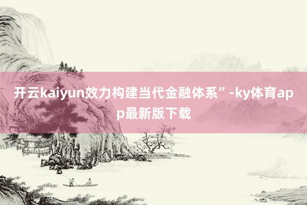 开云kaiyun效力构建当代金融体系”-ky体育app最新版下载