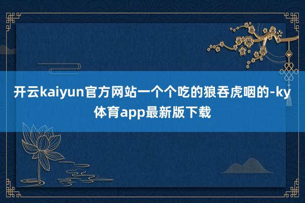开云kaiyun官方网站一个个吃的狼吞虎咽的-ky体育app最新版下载