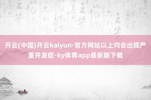 开云(中国)开云kaiyun·官方网站以上均会出现严重并发症-ky体育app最新版下载