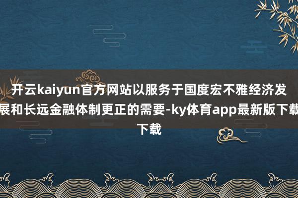开云kaiyun官方网站以服务于国度宏不雅经济发展和长远金融体制更正的需要-ky体育app最新版下载
