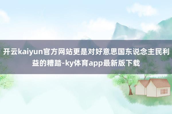 开云kaiyun官方网站更是对好意思国东说念主民利益的糟踏-ky体育app最新版下载