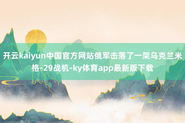 开云kaiyun中国官方网站俄军击落了一架乌克兰米格-29战机-ky体育app最新版下载