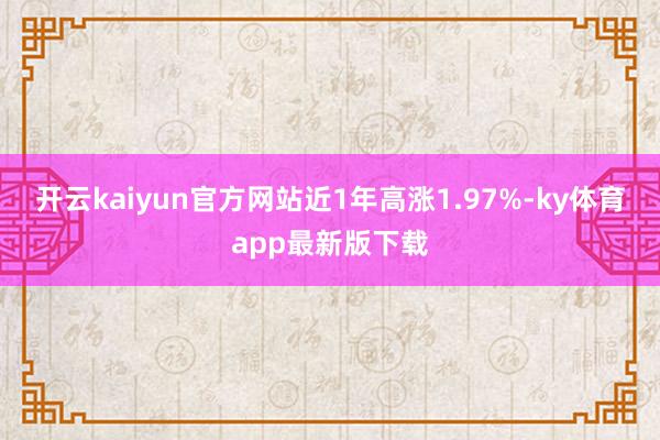 开云kaiyun官方网站近1年高涨1.97%-ky体育app最新版下载
