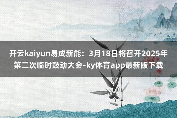开云kaiyun易成新能：3月18日将召开2025年第二次临时鼓动大会-ky体育app最新版下载