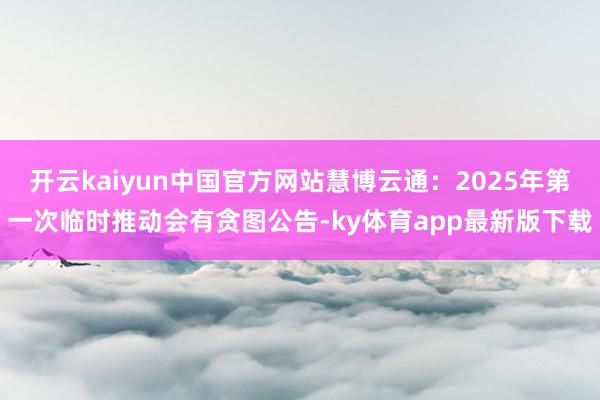 开云kaiyun中国官方网站慧博云通：2025年第一次临时推动会有贪图公告-ky体育app最新版下载