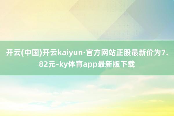 开云(中国)开云kaiyun·官方网站正股最新价为7.82元-ky体育app最新版下载