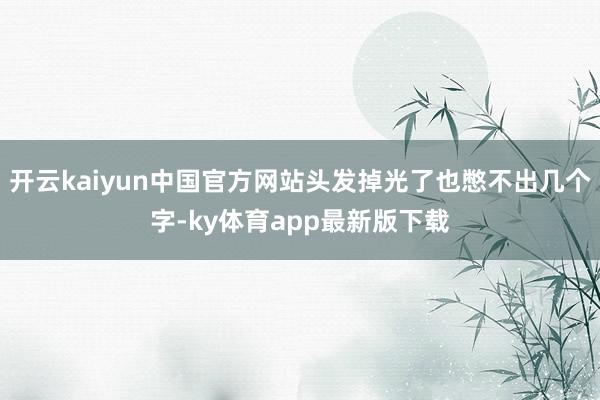 开云kaiyun中国官方网站头发掉光了也憋不出几个字-ky体育app最新版下载