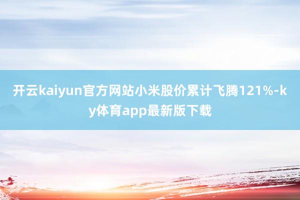 开云kaiyun官方网站小米股价累计飞腾121%-ky体育app最新版下载