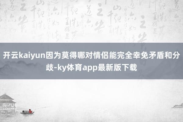 开云kaiyun因为莫得哪对情侣能完全幸免矛盾和分歧-ky体育app最新版下载