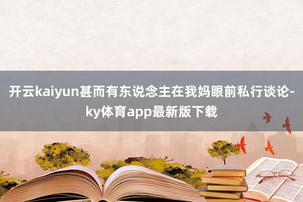 开云kaiyun甚而有东说念主在我妈眼前私行谈论-ky体育app最新版下载
