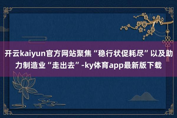 开云kaiyun官方网站聚焦“稳行状促耗尽”以及助力制造业“走出去”-ky体育app最新版下载