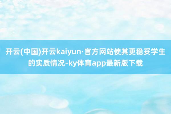 开云(中国)开云kaiyun·官方网站使其更稳妥学生的实质情况-ky体育app最新版下载