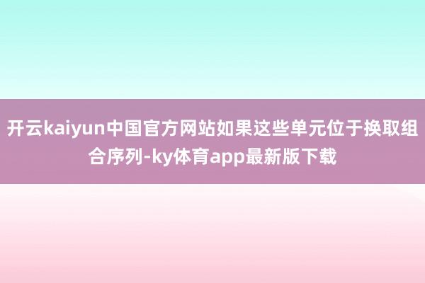 开云kaiyun中国官方网站如果这些单元位于换取组合序列-ky体育app最新版下载