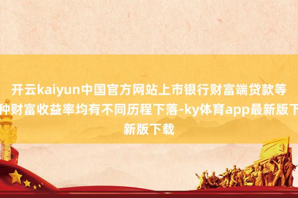 开云kaiyun中国官方网站上市银行财富端贷款等种种财富收益率均有不同历程下落-ky体育app最新版下载
