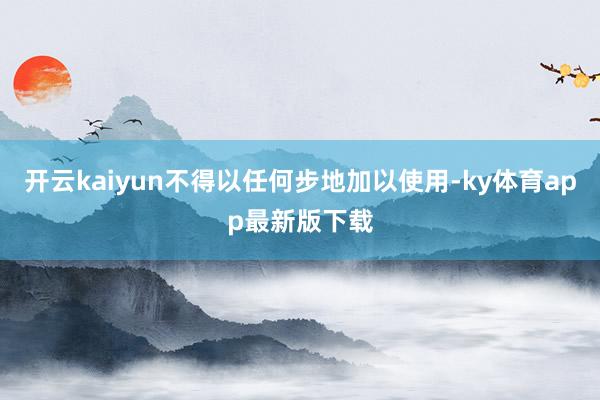 开云kaiyun不得以任何步地加以使用-ky体育app最新版下载