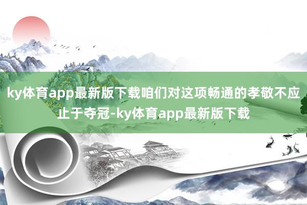 ky体育app最新版下载咱们对这项畅通的孝敬不应止于夺冠-ky体育app最新版下载