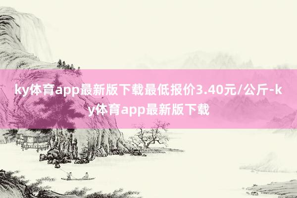 ky体育app最新版下载最低报价3.40元/公斤-ky体育app最新版下载