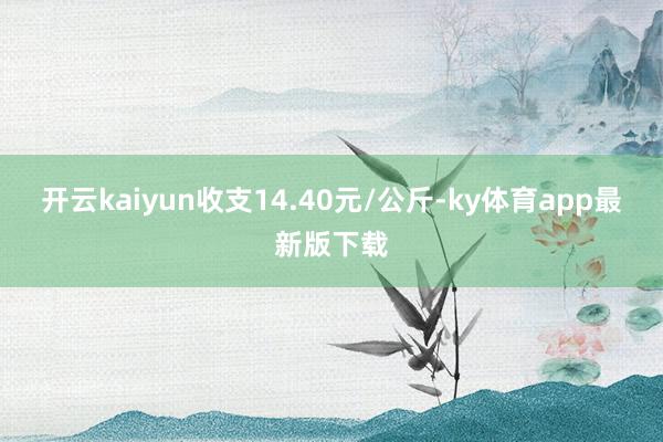 开云kaiyun收支14.40元/公斤-ky体育app最新版下载