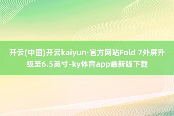 开云(中国)开云kaiyun·官方网站Fold 7外屏升级至6.5英寸-ky体育app最新版下载