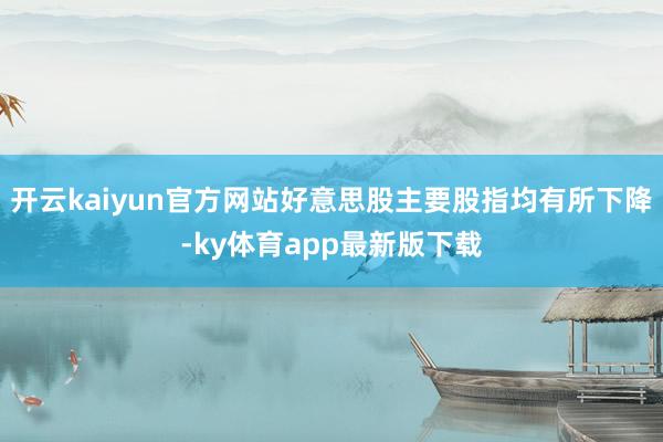 开云kaiyun官方网站好意思股主要股指均有所下降-ky体育app最新版下载
