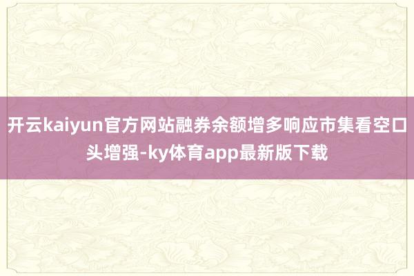 开云kaiyun官方网站融券余额增多响应市集看空口头增强-ky体育app最新版下载